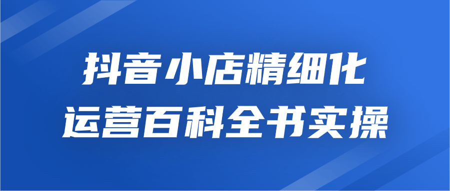 抖音小店精细化运营百科全书实操-夸克宝藏库