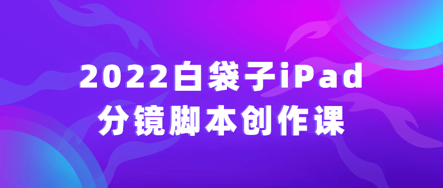 2022白袋子iPad分镜脚本创作课-夸克宝藏库