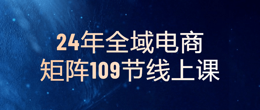 24年全域电商矩阵109节线上课-夸克宝藏库