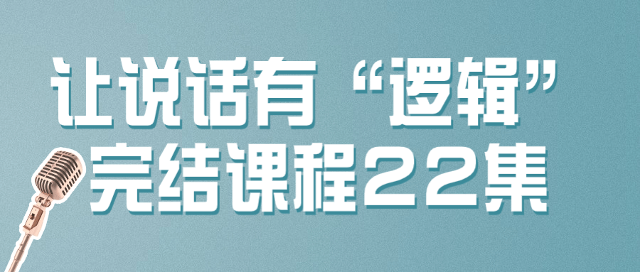 让说话有“逻辑”完结课程22集-夸克宝藏库