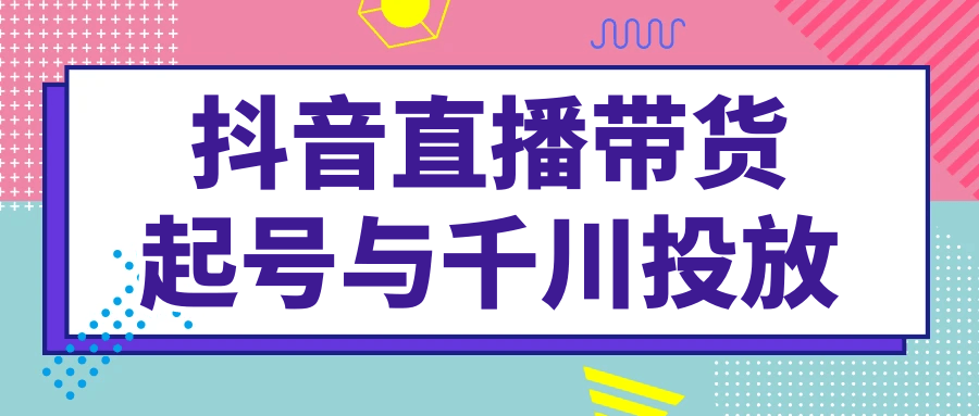 抖音直播带货起号与千川投放-夸克宝藏库