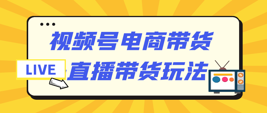 视频号电商带货+直播带货玩法-夸克宝藏库