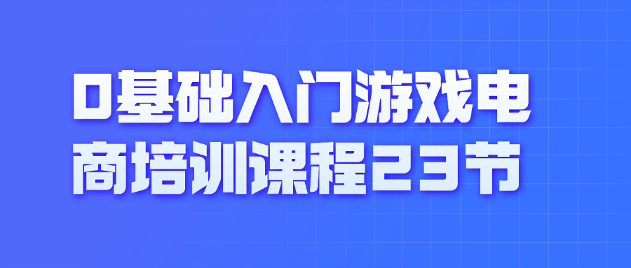 0基础入门游戏电商培训课程23节-夸克宝藏库